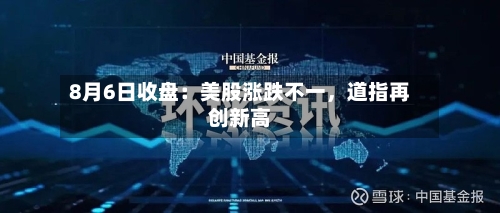 8月6日收盘:美股涨跌不一,道指再创新高