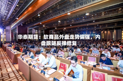 华泰期货：软商品外盘走势偏强	，内盘跟随反弹修复-第1张图片