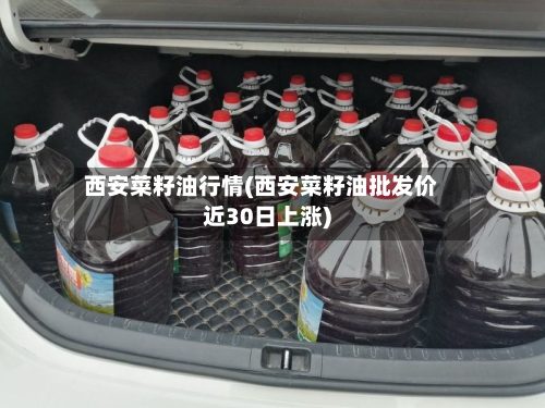 西安菜籽油行情(西安菜籽油批发价近30日上涨)-第3张图片