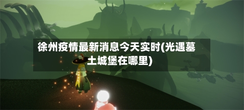 徐州疫情最新消息今天实时(光遇墓土城堡在哪里)
