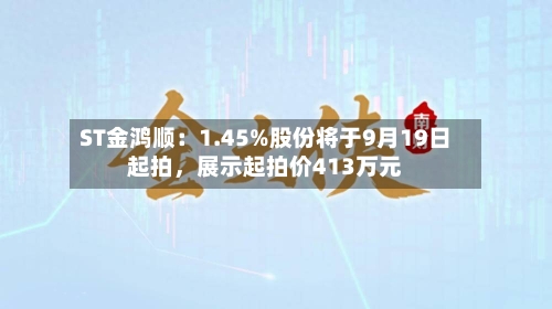 ST金鸿顺：1.45%股份将于9月19日起拍，展示起拍价413万元-第2张图片