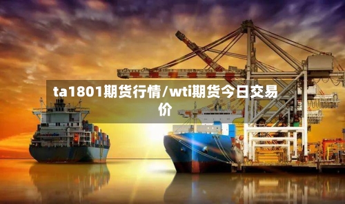 ta1801期货行情/wti期货今日交易价-第2张图片
