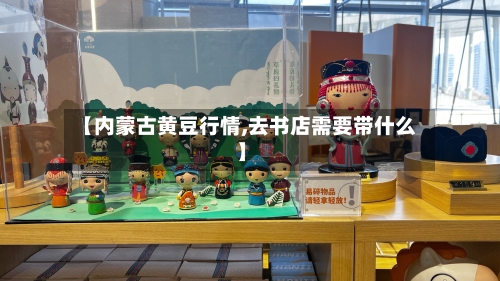 【内蒙古黄豆行情,去书店需要带什么】-第3张图片