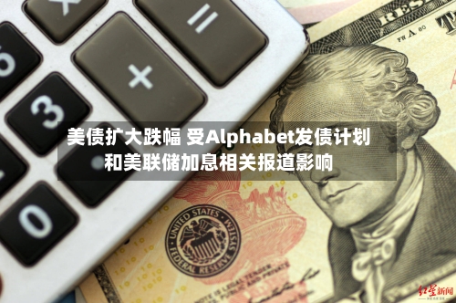 美债扩大跌幅 受Alphabet发债计划和美联储加息相关报道影响-第3张图片