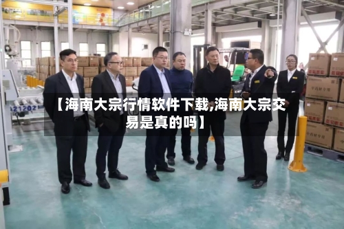 【海南大宗行情软件下载,海南大宗交易是真的吗】