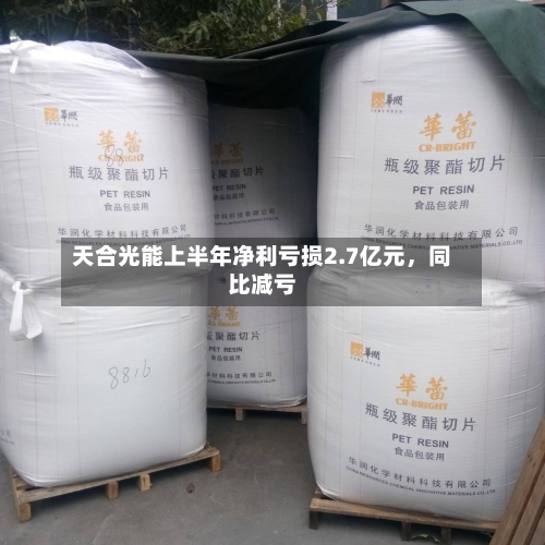 天合光能上半年净利亏损2.7亿元，同比减亏-第3张图片