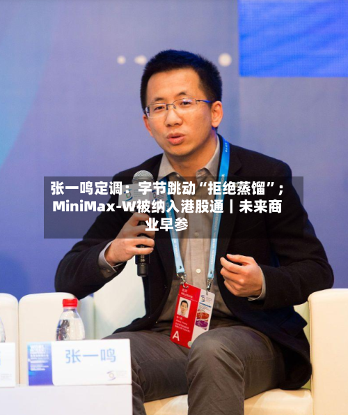 张一鸣定调：字节跳动“拒绝蒸馏”；MiniMax-W被纳入港股通｜未来商业早参-第3张图片