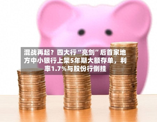 混战再起？四大行“亮剑”后首家地方中小银行上架5年期大额存单，利率1.7%与股份行倒挂-第2张图片