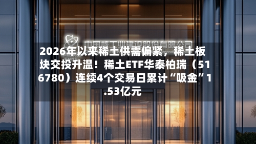 2026年以来稀土供需偏紧，稀土板块交投升温！稀土ETF华泰柏瑞（516780）连续4个交易日累计“吸金”1.53亿元-第3张图片