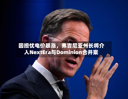 因担忧电价暴涨，弗吉尼亚州长将介入NextEra与Dominion合并案