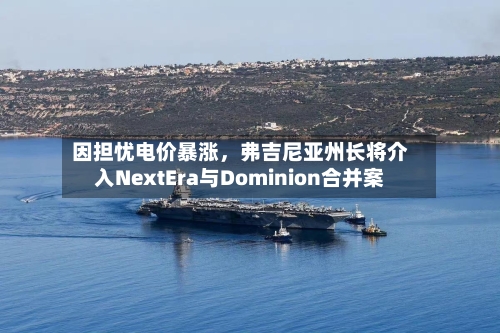 因担忧电价暴涨	，弗吉尼亚州长将介入NextEra与Dominion合并案-第2张图片