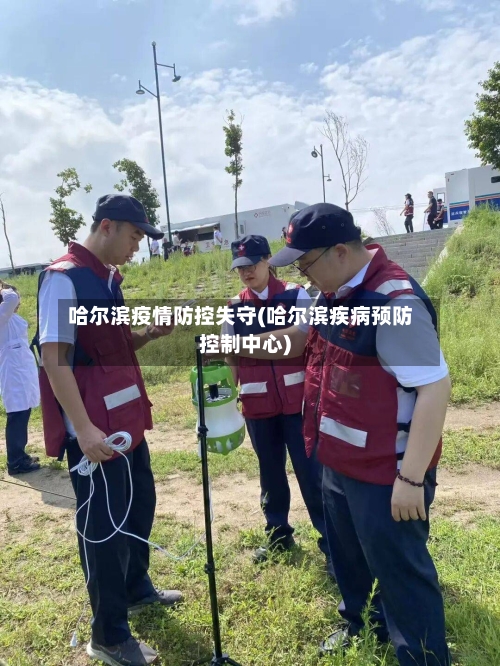 哈尔滨疫情防控失守(哈尔滨疾病预防控制中心)-第2张图片